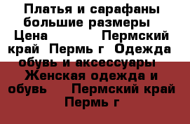 Платья и сарафаны большие размеры › Цена ­ 1 000 - Пермский край, Пермь г. Одежда, обувь и аксессуары » Женская одежда и обувь   . Пермский край,Пермь г.